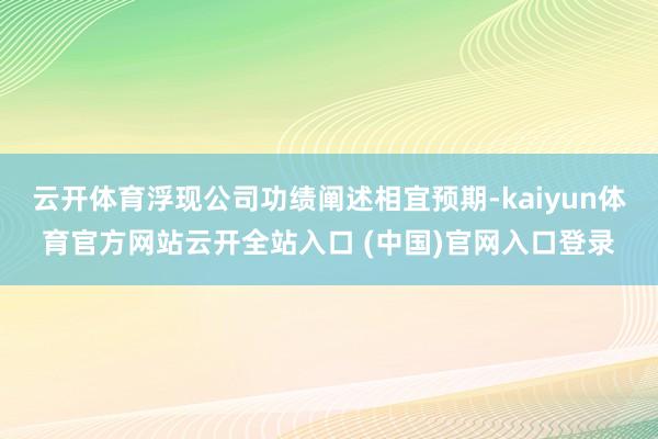 云开体育浮现公司功绩阐述相宜预期-kaiyun体育官方网站云开全站入口 (中国)官网入口登录