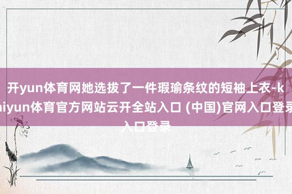开yun体育网她选拔了一件瑕瑜条纹的短袖上衣-kaiyun体育官方网站云开全站入口 (中国)官网入口登录