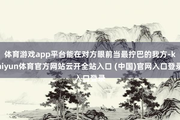 体育游戏app平台能在对方眼前当最拧巴的我方-kaiyun体育官方网站云开全站入口 (中国)官网入口登录