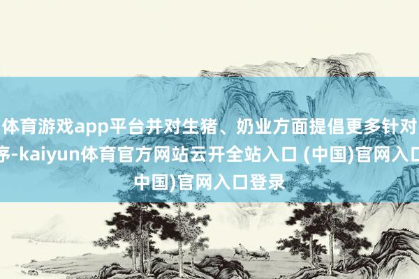 体育游戏app平台并对生猪、奶业方面提倡更多针对性次序-kaiyun体育官方网站云开全站入口 (中国)官网入口登录