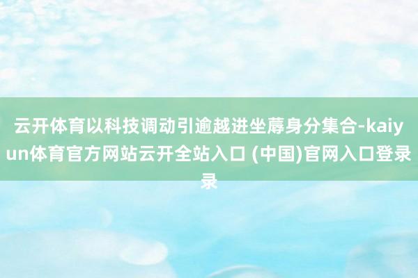 云开体育以科技调动引逾越进坐蓐身分集合-kaiyun体育官方网站云开全站入口 (中国)官网入口登录