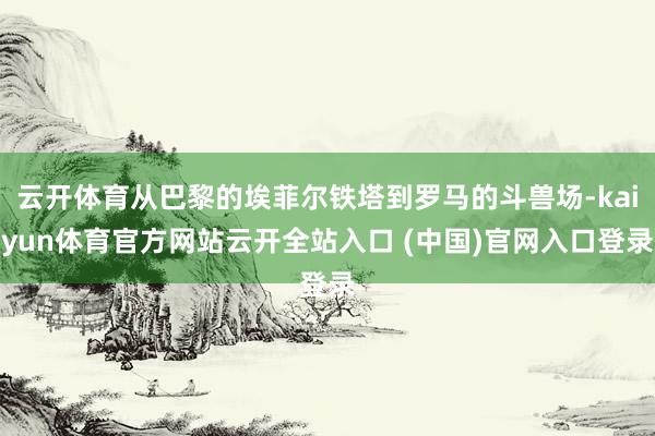 云开体育从巴黎的埃菲尔铁塔到罗马的斗兽场-kaiyun体育官方网站云开全站入口 (中国)官网入口登录