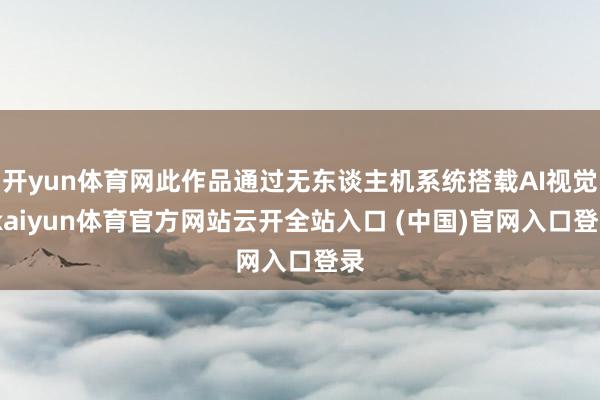 开yun体育网此作品通过无东谈主机系统搭载AI视觉-kaiyun体育官方网站云开全站入口 (中国)官网入口登录