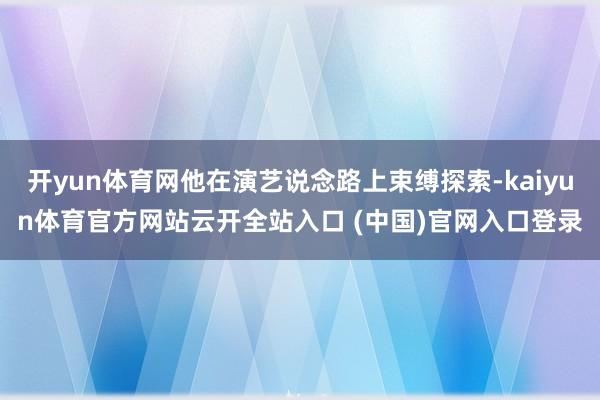开yun体育网他在演艺说念路上束缚探索-kaiyun体育官方网站云开全站入口 (中国)官网入口登录