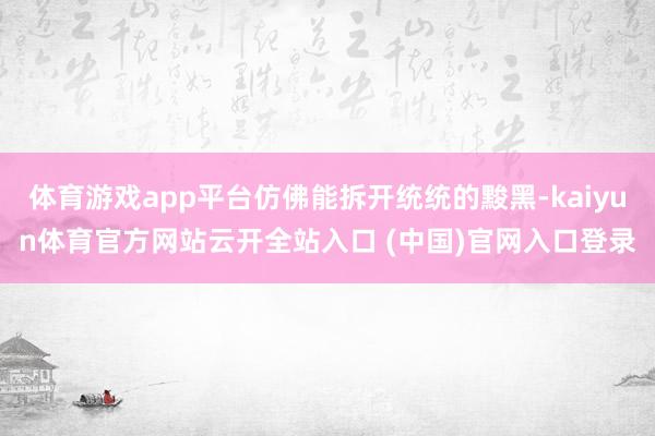 体育游戏app平台仿佛能拆开统统的黢黑-kaiyun体育官方网站云开全站入口 (中国)官网入口登录