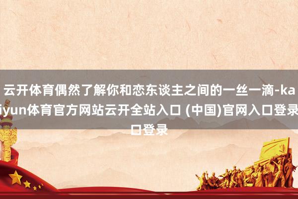 云开体育偶然了解你和恋东谈主之间的一丝一滴-kaiyun体育官方网站云开全站入口 (中国)官网入口登录