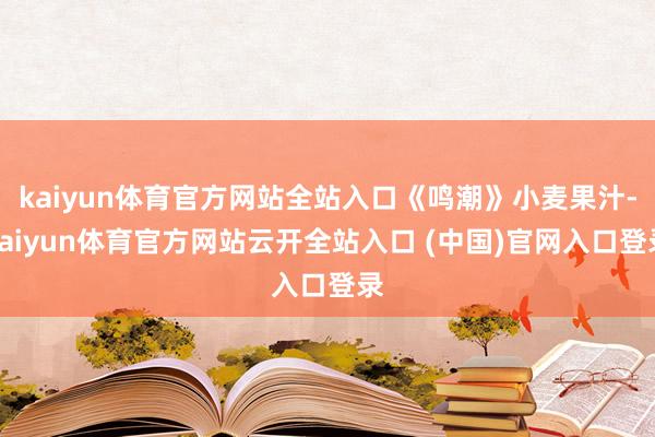 kaiyun体育官方网站全站入口《鸣潮》小麦果汁-kaiyun体育官方网站云开全站入口 (中国)官网入口登录