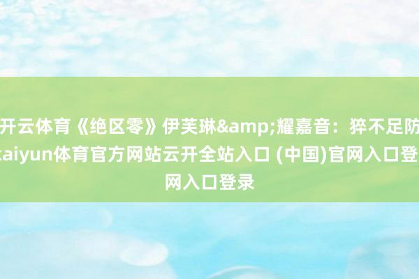 开云体育《绝区零》伊芙琳&耀嘉音：猝不足防-kaiyun体育官方网站云开全站入口 (中国)官网入口登录