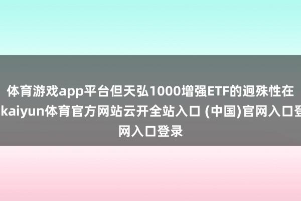体育游戏app平台但天弘1000增强ETF的迥殊性在于-kaiyun体育官方网站云开全站入口 (中国)官网入口登录