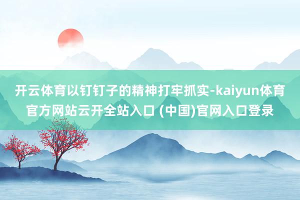 开云体育以钉钉子的精神打牢抓实-kaiyun体育官方网站云开全站入口 (中国)官网入口登录