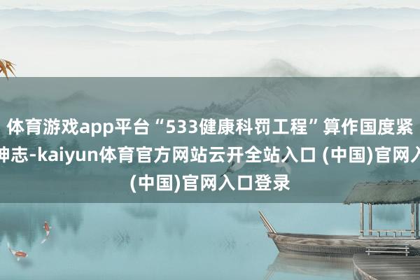 体育游戏app平台“533健康科罚工程”算作国度紧要科研神志-kaiyun体育官方网站云开全站入口 (中国)官网入口登录