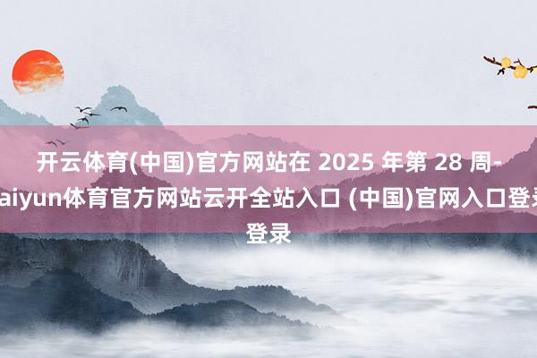 开云体育(中国)官方网站在 2025 年第 28 周-kaiyun体育官方网站云开全站入口 (中国)官网入口登录