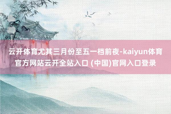 云开体育尤其三月份至五一档前夜-kaiyun体育官方网站云开全站入口 (中国)官网入口登录