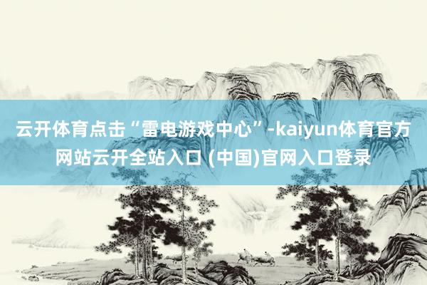 云开体育点击“雷电游戏中心”-kaiyun体育官方网站云开全站入口 (中国)官网入口登录