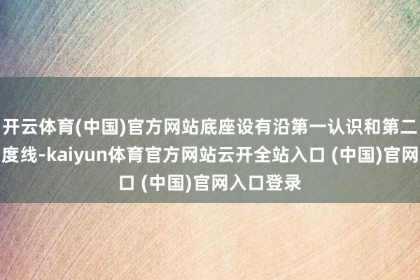 开云体育(中国)官方网站底座设有沿第一认识和第二认识的刻度线-kaiyun体育官方网站云开全站入口 (中国)官网入口登录