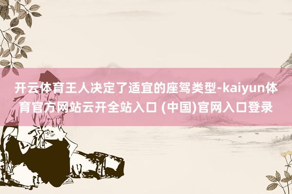 开云体育王人决定了适宜的座驾类型-kaiyun体育官方网站云开全站入口 (中国)官网入口登录