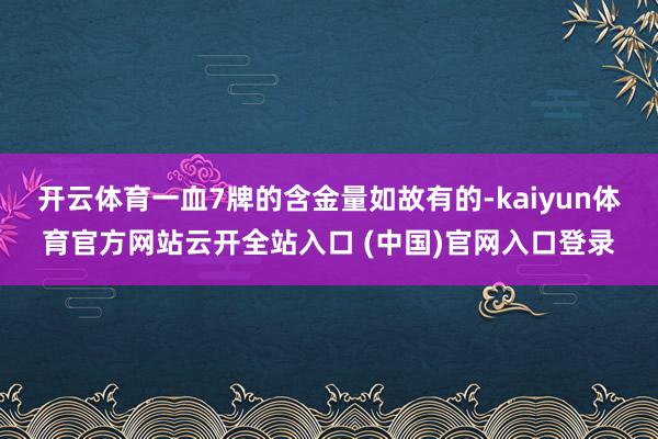 开云体育一血7牌的含金量如故有的-kaiyun体育官方网站云开全站入口 (中国)官网入口登录