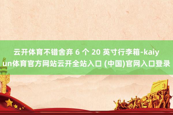 云开体育不错舍弃 6 个 20 英寸行李箱-kaiyun体育官方网站云开全站入口 (中国)官网入口登录