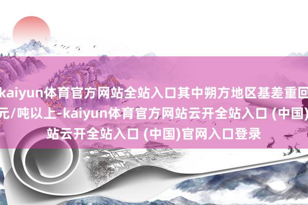 kaiyun体育官方网站全站入口其中朔方地区基差重回M2505+900元/吨以上-kaiyun体育官方网站云开全站入口 (中国)官网入口登录