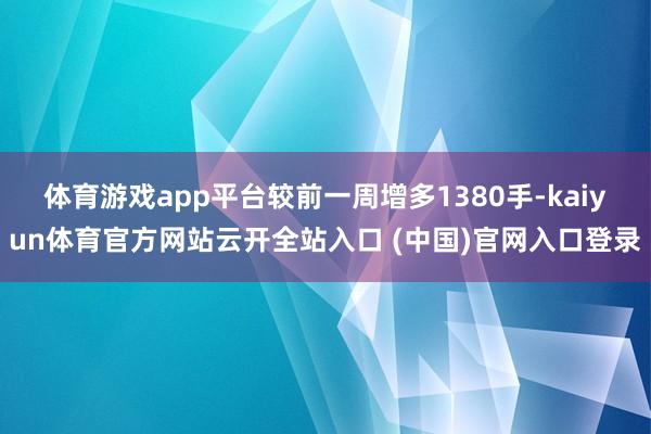 体育游戏app平台较前一周增多1380手-kaiyun体育官方网站云开全站入口 (中国)官网入口登录