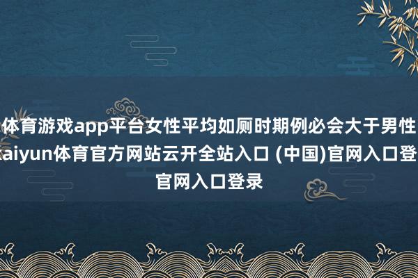 体育游戏app平台女性平均如厕时期例必会大于男性-kaiyun体育官方网站云开全站入口 (中国)官网入口登录