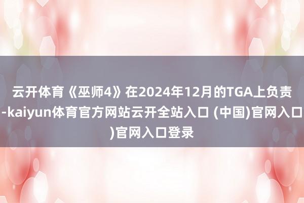 云开体育《巫师4》在2024年12月的TGA上负责亮相-kaiyun体育官方网站云开全站入口 (中国)官网入口登录