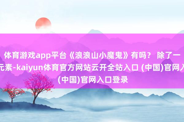 体育游戏app平台《浪浪山小魔鬼》有吗？ 除了一个笑剧元素-kaiyun体育官方网站云开全站入口 (中国)官网入口登录