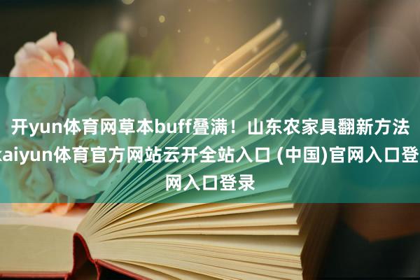 开yun体育网草本buff叠满！山东农家具翻新方法-kaiyun体育官方网站云开全站入口 (中国)官网入口登录