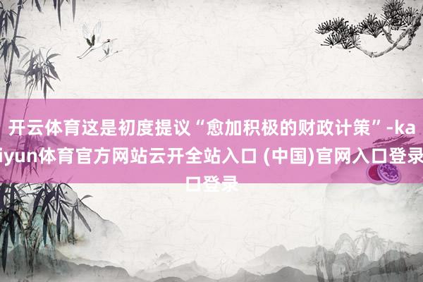开云体育这是初度提议“愈加积极的财政计策”-kaiyun体育官方网站云开全站入口 (中国)官网入口登录