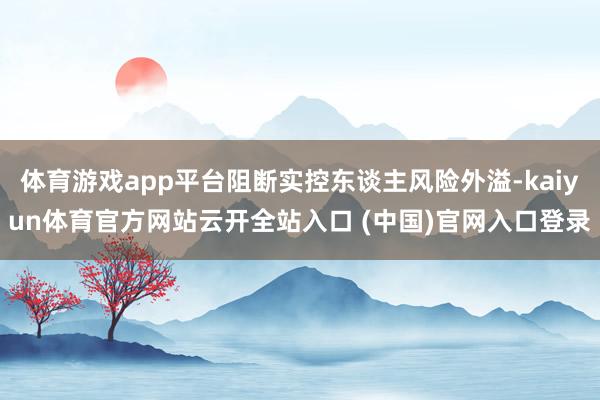 体育游戏app平台阻断实控东谈主风险外溢-kaiyun体育官方网站云开全站入口 (中国)官网入口登录