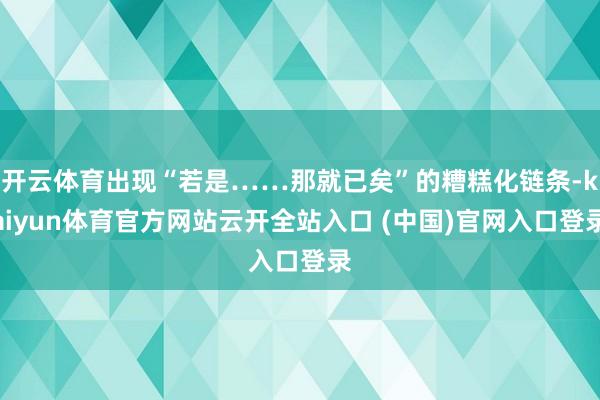 开云体育出现“若是……那就已矣”的糟糕化链条-kaiyun体育官方网站云开全站入口 (中国)官网入口登录