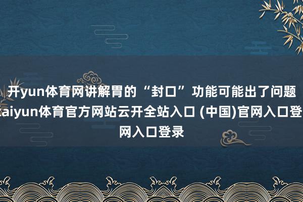 开yun体育网讲解胃的 “封口” 功能可能出了问题-kaiyun体育官方网站云开全站入口 (中国)官网入口登录