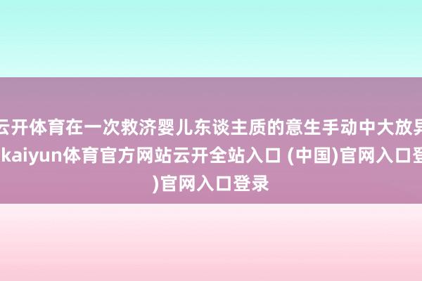 云开体育在一次救济婴儿东谈主质的意生手动中大放异彩-kaiyun体育官方网站云开全站入口 (中国)官网入口登录