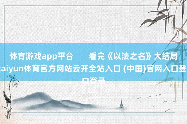 体育游戏app平台       看完《以法之名》大结局-kaiyun体育官方网站云开全站入口 (中国)官网入口登录