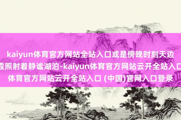 kaiyun体育官方网站全站入口或是傍晚时刻天边那一抹好意思艳的晚霞照射着静谧湖泊-kaiyun体育官方网站云开全站入口 (中国)官网入口登录