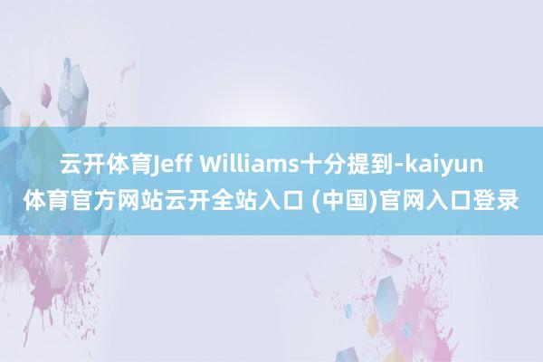 云开体育Jeff Williams十分提到-kaiyun体育官方网站云开全站入口 (中国)官网入口登录