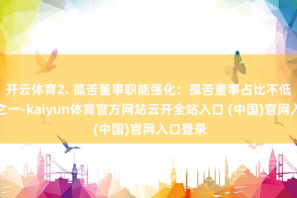 开云体育2. 孤苦董事职能强化：孤苦董事占比不低于三分之一-kaiyun体育官方网站云开全站入口 (中国)官网入口登录
