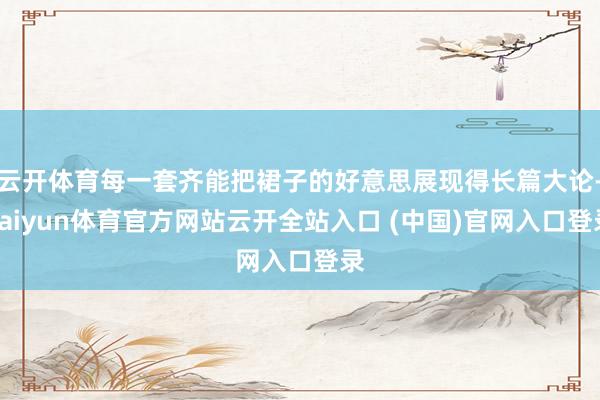 云开体育每一套齐能把裙子的好意思展现得长篇大论-kaiyun体育官方网站云开全站入口 (中国)官网入口登录