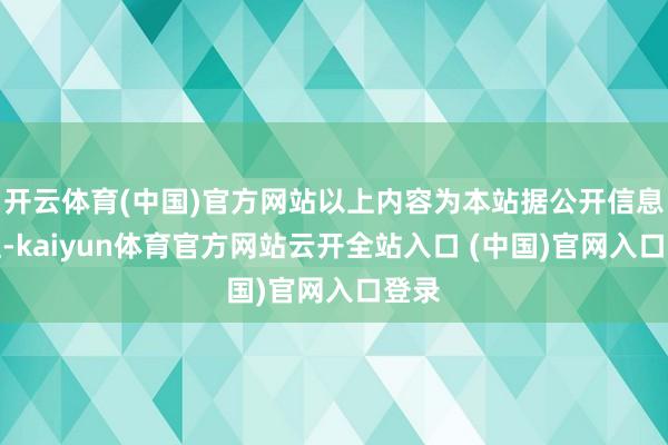 开云体育(中国)官方网站以上内容为本站据公开信息整理-kaiyun体育官方网站云开全站入口 (中国)官网入口登录