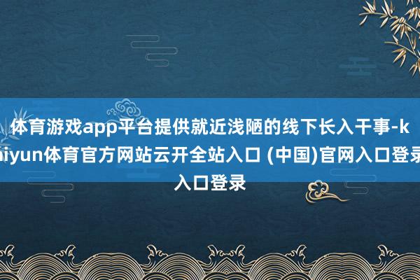 体育游戏app平台提供就近浅陋的线下长入干事-kaiyun体育官方网站云开全站入口 (中国)官网入口登录