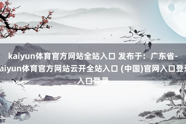 kaiyun体育官方网站全站入口 发布于：广东省-kaiyun体育官方网站云开全站入口 (中国)官网入口登录