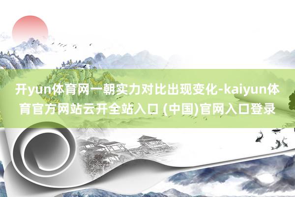 开yun体育网一朝实力对比出现变化-kaiyun体育官方网站云开全站入口 (中国)官网入口登录