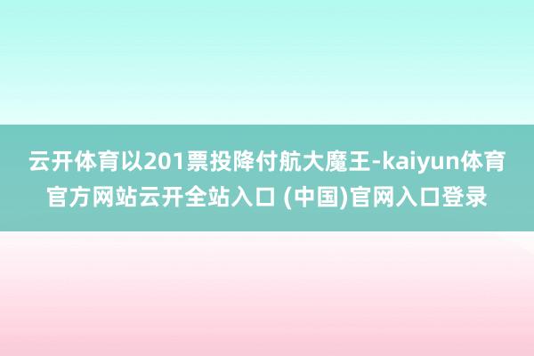 云开体育以201票投降付航大魔王-kaiyun体育官方网站云开全站入口 (中国)官网入口登录