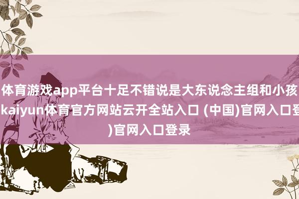 体育游戏app平台十足不错说是大东说念主组和小孩组-kaiyun体育官方网站云开全站入口 (中国)官网入口登录