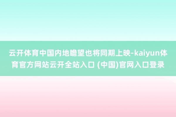 云开体育中国内地瞻望也将同期上映-kaiyun体育官方网站云开全站入口 (中国)官网入口登录