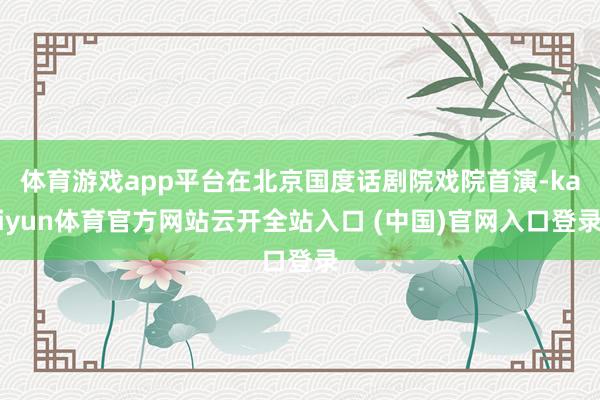 体育游戏app平台在北京国度话剧院戏院首演-kaiyun体育官方网站云开全站入口 (中国)官网入口登录