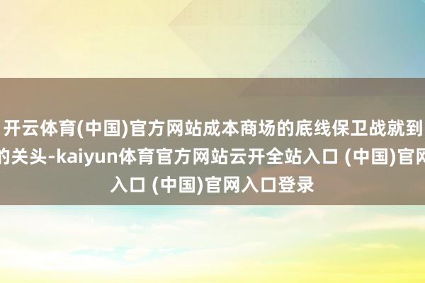 开云体育(中国)官方网站成本商场的底线保卫战就到了最蹙迫的关头-kaiyun体育官方网站云开全站入口 (中国)官网入口登录