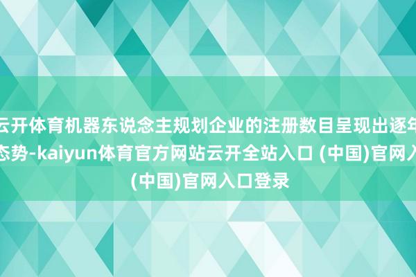 云开体育机器东说念主规划企业的注册数目呈现出逐年增长的态势-kaiyun体育官方网站云开全站入口 (中国)官网入口登录