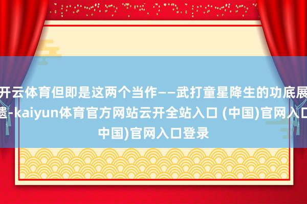 开云体育但即是这两个当作——武打童星降生的功底展露无遗-kaiyun体育官方网站云开全站入口 (中国)官网入口登录