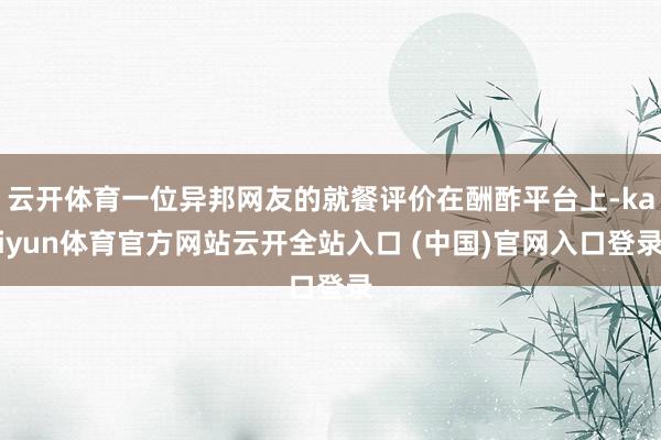 云开体育一位异邦网友的就餐评价在酬酢平台上-kaiyun体育官方网站云开全站入口 (中国)官网入口登录